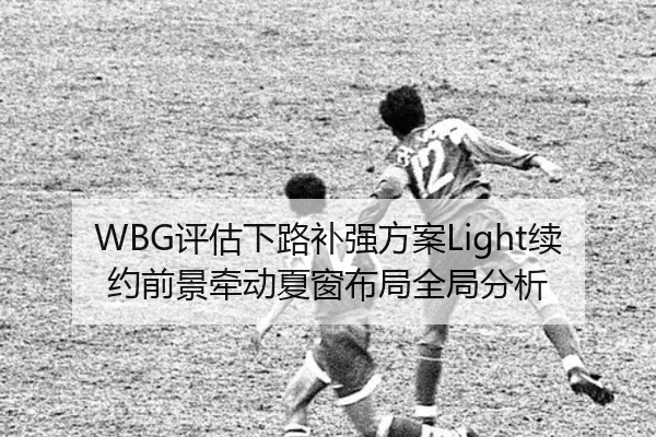 WBG评估下路补强方案Light续约前景牵动夏窗布局全局分析